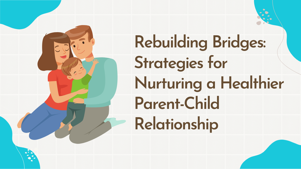 Rebuilding Bridges: Strategies for Nurturing a Healthier Parent-Child Relationship
